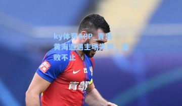 ky体育APP_青岛黄海遭遇主场失利，连败不止