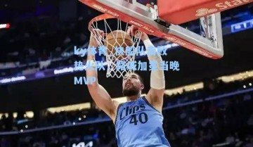 ky体育_快船队击败热火队，路威加冕当晚MVP