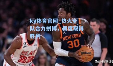 ky体育官网_热火全队合力拼搏，再度取得胜利