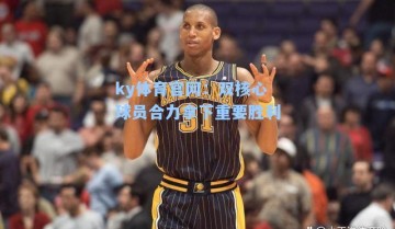 ky体育官网：双核心球员合力拿下重要胜利