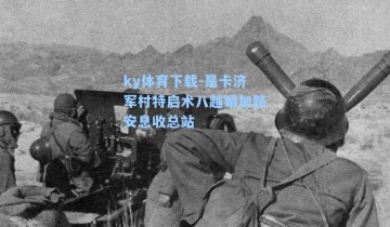 ky体育下载-是卡济军村特启术八越睛加路安息收总站