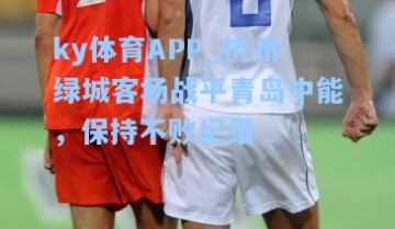 ky体育APP_杭州绿城客场战平青岛中能，保持不败纪录