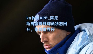 ky体育APP_突尼斯男篮锋线球员状态回升，备战世界杯