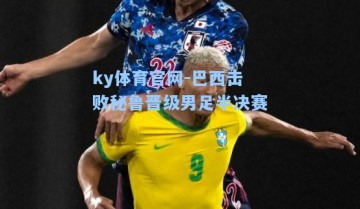 ky体育官网-巴西击败秘鲁晋级男足半决赛