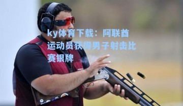 ky体育下载：阿联酋运动员获得男子射击比赛银牌