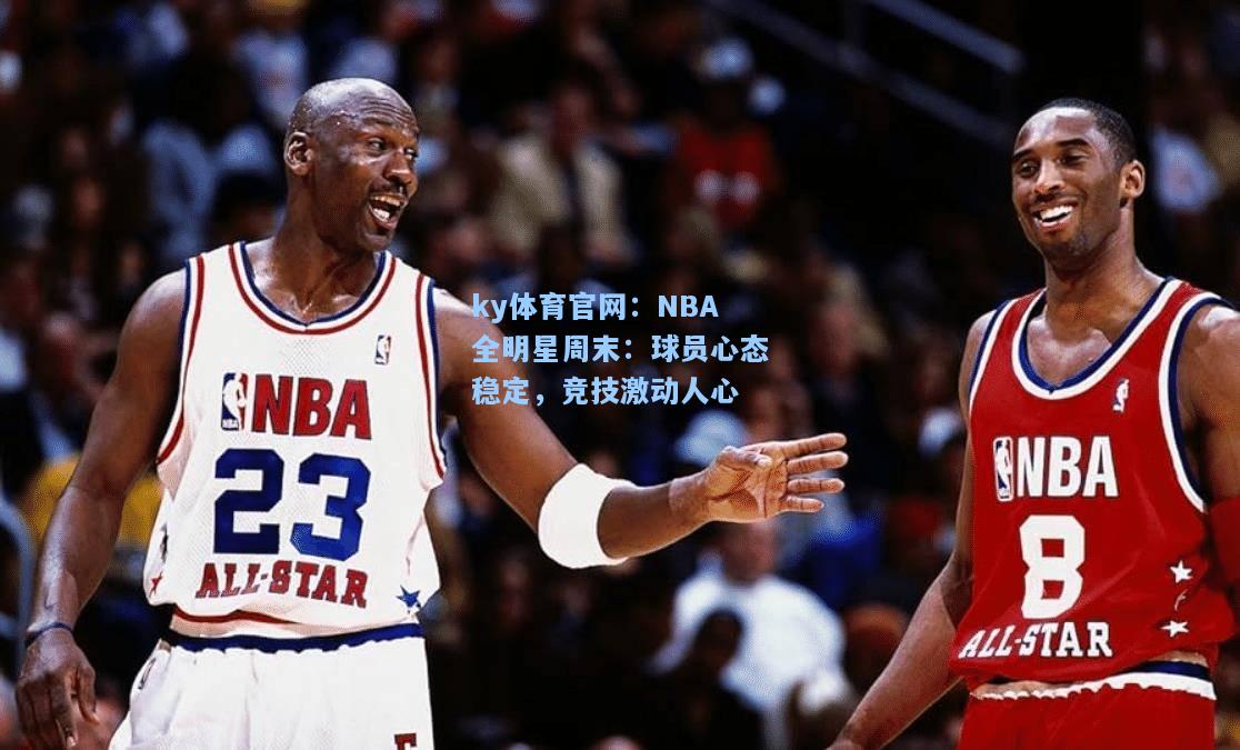 NBA全明星周末：球员心态稳定，竞技激动人心