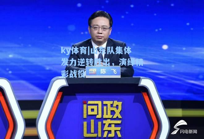 山东队集体发力逆转胜出，演绎精彩战役