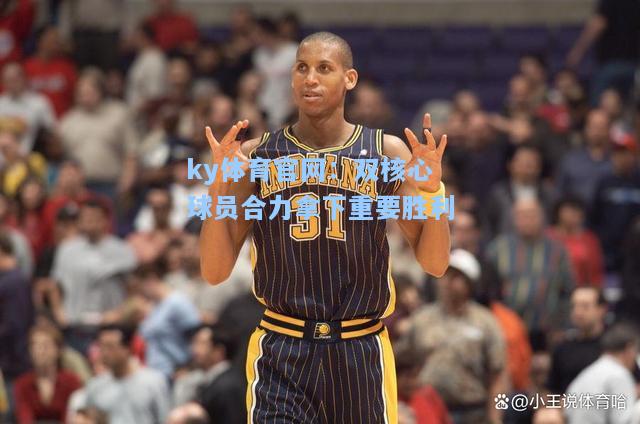 双核心球员合力拿下重要胜利