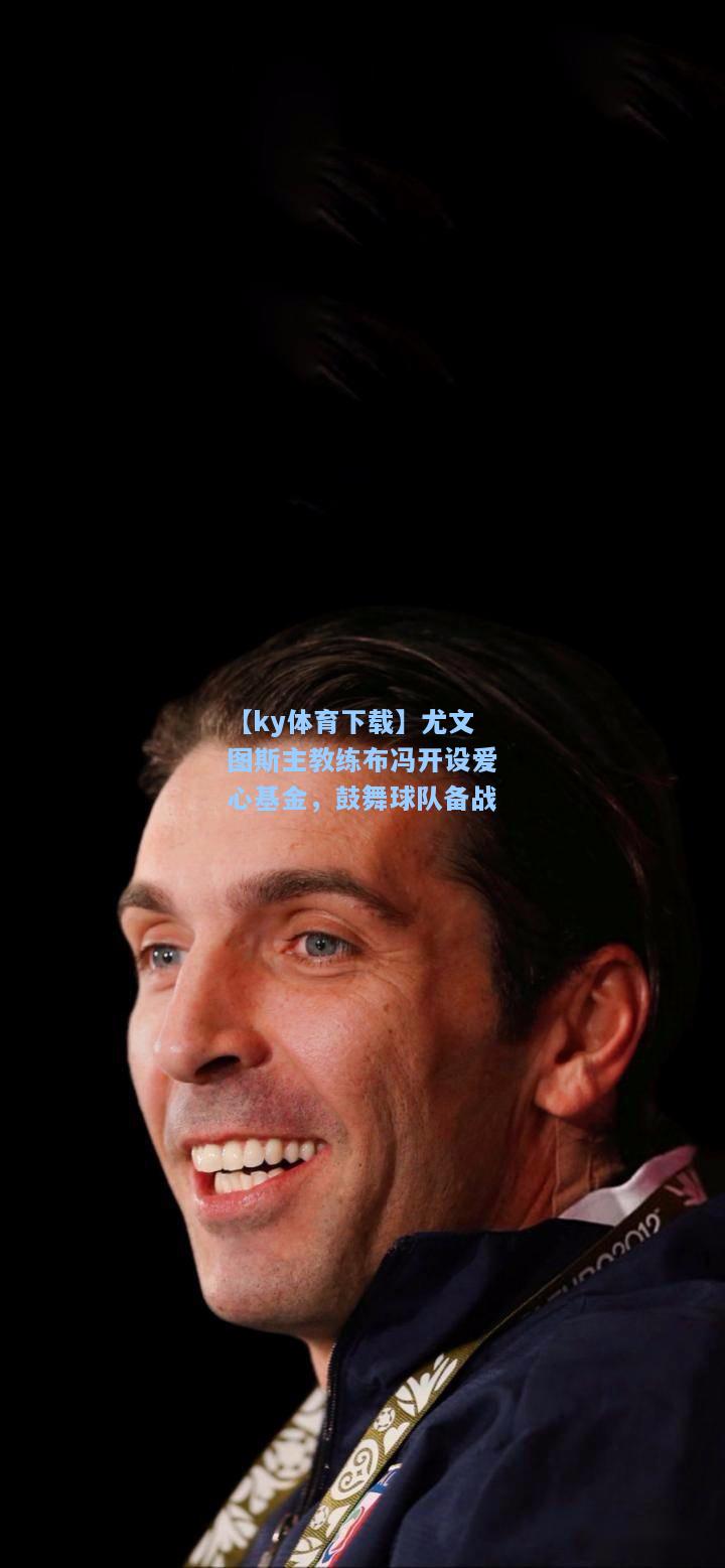 尤文图斯主教练布冯开设爱心基金，鼓舞球队备战